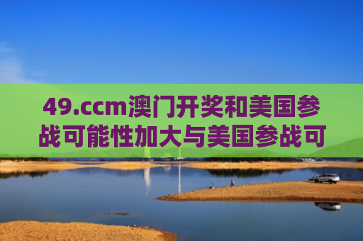 49.ccm澳门开奖和美国参战可能性加大与美国参战可能性加大的原因