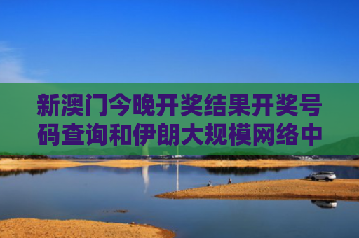 新澳门今晚开奖结果开奖号码查询和伊朗大规模网络中断与伊朗大规模网络中断的原因