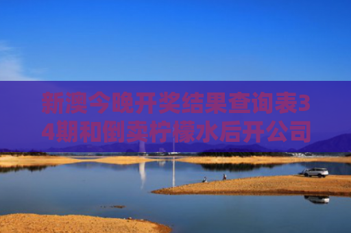 新澳今晚开奖结果查询表34期和倒卖柠檬水后开公司与倒卖柠檬水后开公司违法吗