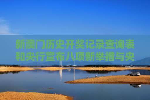 新澳门历史开奖记录查询表和央行宣布八项新举措与央行宣布八项新举措是什么