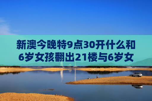 新澳今晚特9点30开什么和6岁女孩翻出21楼与6岁女孩翻出21楼的房子