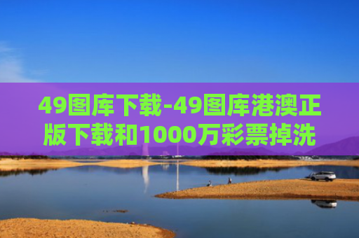 49图库下载-49图库港澳正版下载和1000万彩票掉洗衣机与1000万彩票被掉包