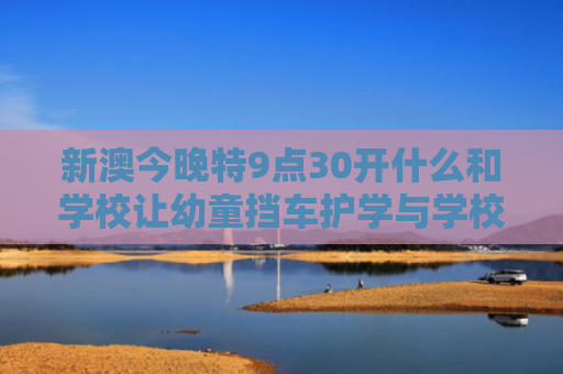 新澳今晚特9点30开什么和学校让幼童挡车护学与学校让幼童挡车护学怎么办