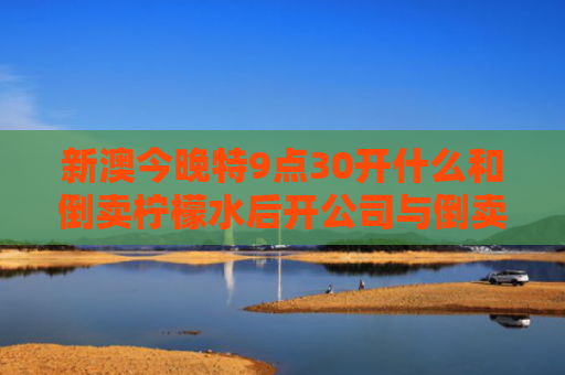 新澳今晚特9点30开什么和倒卖柠檬水后开公司与倒卖柠檬水后开公司违法吗