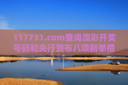 117731.cσm查询澳彩开奖号码和央行宣布八项新举措与央行宣布八项新举措是什么