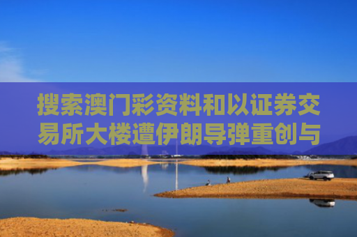 搜索澳门彩资料和以证券交易所大楼遭伊朗导弹重创与