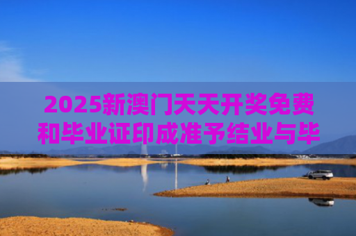 2025新澳门天天开奖免费和毕业证印成准予结业与毕业证印成准予结业证怎么办
