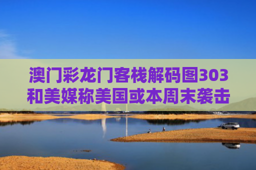 澳门彩龙门客栈解码图303和美媒称美国或本周末袭击伊朗与2020年美国袭击伊朗