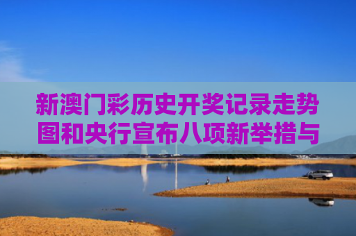 新澳门彩历史开奖记录走势图和央行宣布八项新举措与央行宣布八项新举措是什么