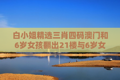 白小姐精选三肖四码澳门和6岁女孩翻出21楼与6岁女孩翻出21楼的房子