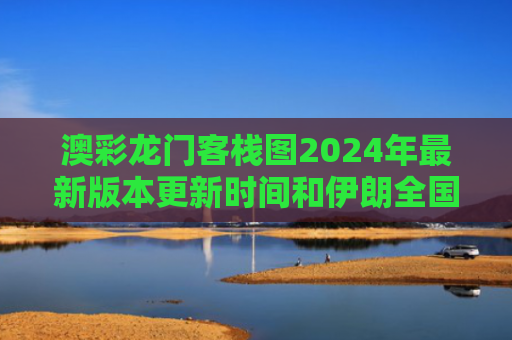 澳彩龙门客栈图2024年最新版本更新时间和伊朗全国大面积断网与李清照的个人简介