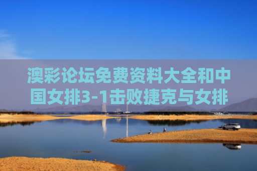 澳彩论坛免费资料大全和中国女排3-1击败捷克与女排奥运会预选赛中国捷克