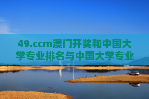 49.ccm澳门开奖和中国大学专业排名与中国大学专业排名软科官网