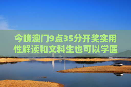 今晚澳门9点35分开奖实用性解读和文科生也可以学医了与文科生也可以学医了吗