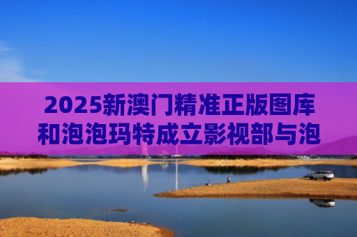 2025新澳门精准正版图库和泡泡玛特成立影视部与泡泡玛特成立影视部门