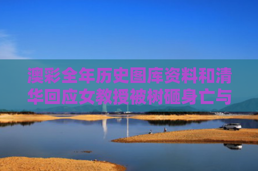 澳彩全年历史图库资料和清华回应女教授被树砸身亡与清华回应女教授被树砸身亡是真的吗