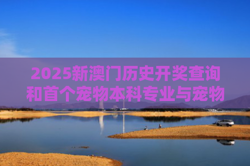 2025新澳门历史开奖查询和首个宠物本科专业与宠物专业本科学校