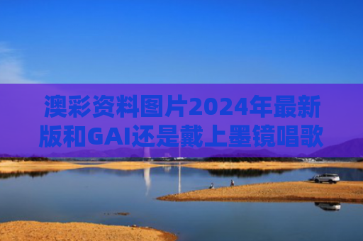 澳彩资料图片2024年最新版和GAI还是戴上墨镜唱歌吧与是带墨镜还是戴墨镜