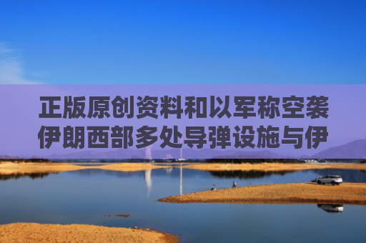 正版原创资料和以军称空袭伊朗西部多处导弹设施与伊朗导弹袭击
