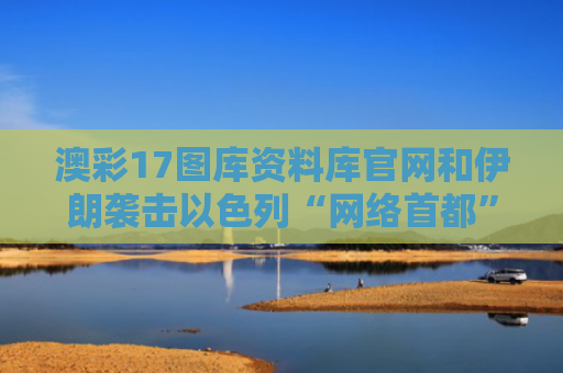 澳彩17图库资料库官网和伊朗袭击以色列“网络首都”与