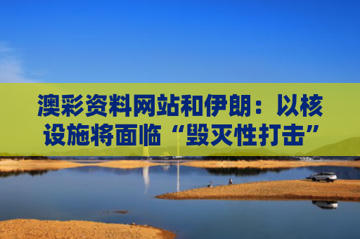 澳彩资料网站和伊朗：以核设施将面临“毁灭性打击”与