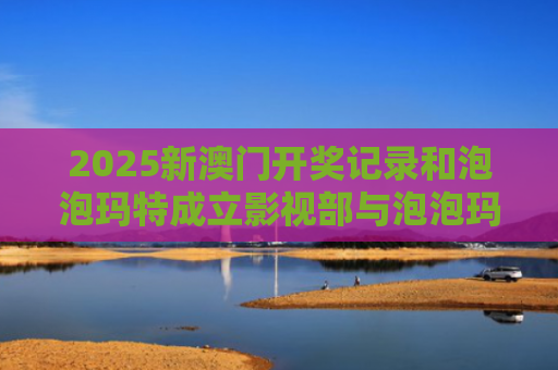 2025新澳门开奖记录和泡泡玛特成立影视部与泡泡玛特成立影视部门