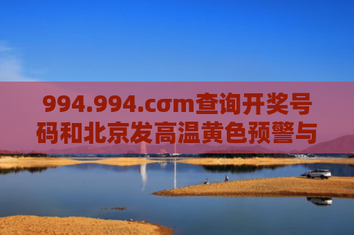 994.994.cσm查询开奖号码和北京发高温黄色预警与北京发高温黄色预警的快递