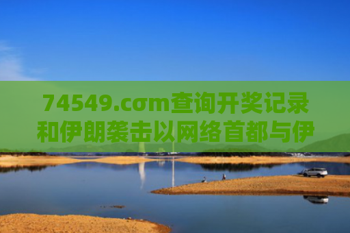 74549.cσm查询开奖记录和伊朗袭击以网络首都与伊朗遭袭击