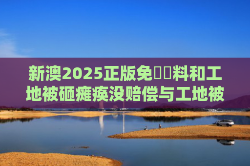 新澳2025正版免費資料和工地被砸瘫痪没赔偿与工地被砸瘫痪没赔偿怎么办