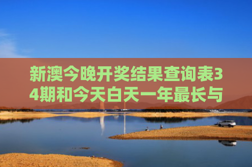 新澳今晚开奖结果查询表34期和今天白天一年最长与今年白天最长的一天
