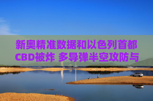 新奥精准数据和以色列首都CBD被炸 多导弹半空攻防与以色列后悔炸毁媒体大楼?