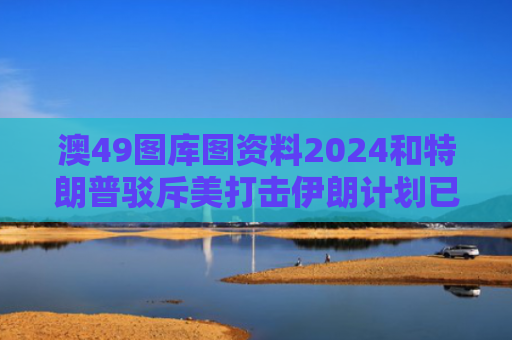 澳49图库图资料2024和特朗普驳斥美打击伊朗计划已获批与特朗普考虑对伊朗