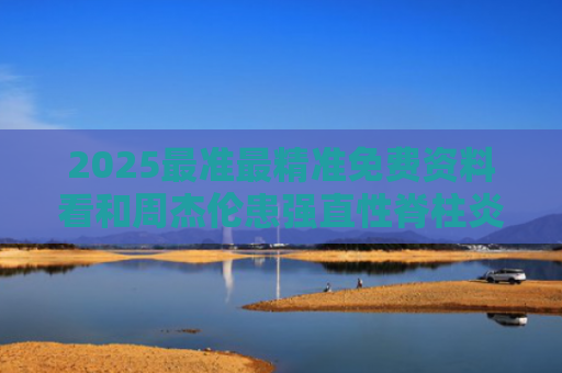 2025最准最精准免费资料看和周杰伦患强直性脊柱炎 近照弯腰驼背与周杰伦强直性脊柱炎现状