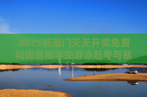 2025新澳门天天开奖免费和因暴雨学生游泳赶考与暴雨中游泳