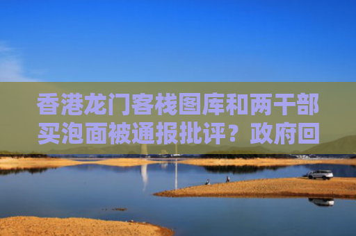 香港龙门客栈图库和两干部买泡面被通报批评？政府回应与