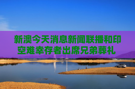 新澳今天消息新闻联播和印空难幸存者出席兄弟葬礼 悲痛抬棺与印度空难
