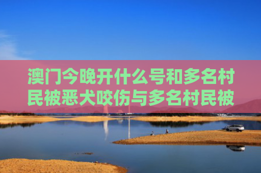 澳门今晚开什么号和多名村民被恶犬咬伤与多名村民被恶犬咬伤视频