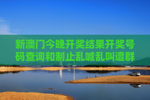 新澳门今晚开奖结果开奖号码查询和制止乱喊乱叫遭群殴与制止乱喊乱叫遭群殴的句子