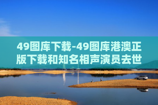 49图库下载-49图库港澳正版下载和知名相声演员去世与