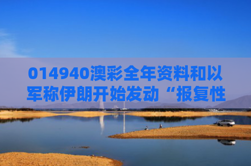014940澳彩全年资料和以军称伊朗开始发动“报复性袭击”与