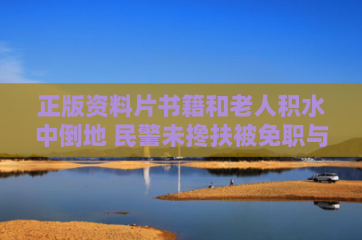 正版资料片书籍和老人积水中倒地 民警未搀扶被免职与老人落水自救