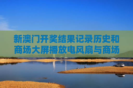 新澳门开奖结果记录历史和商场大屏播放电风扇与商场风扇布展图