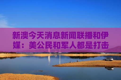新澳今天消息新闻联播和伊媒：美公民和军人都是打击目标与美国对军人