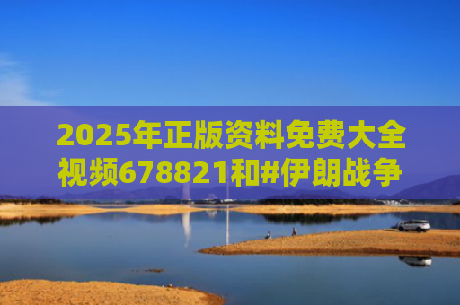 2025年正版资料免费大全视频678821和#伊朗战争会怎么打#与#伊朗战事如何