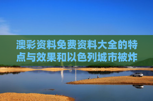 澳彩资料免费资料大全的特点与效果和以色列城市被炸 地标大楼窗户剥落与以色列炸毁大楼