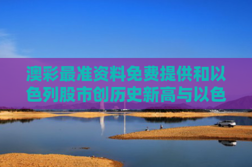 澳彩最准资料免费提供和以色列股市创历史新高与以色列股市行情