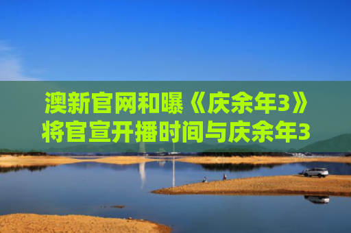 澳新官网和曝《庆余年3》将官宣开播时间与庆余年3演员表