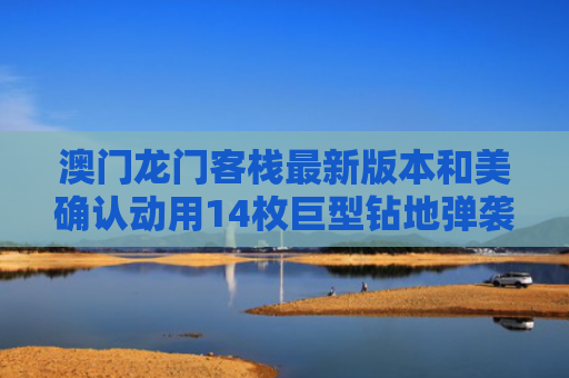 澳门龙门客栈最新版本和美确认动用14枚巨型钻地弹袭击伊朗与美军基地遭伊朗导弹击中画面
