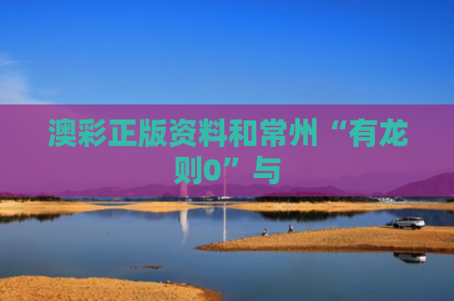 澳彩正版资料和常州“有龙则0”与