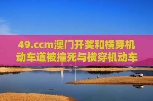 49.ccm澳门开奖和横穿机动车道被撞死与横穿机动车道被撞死谁的责任